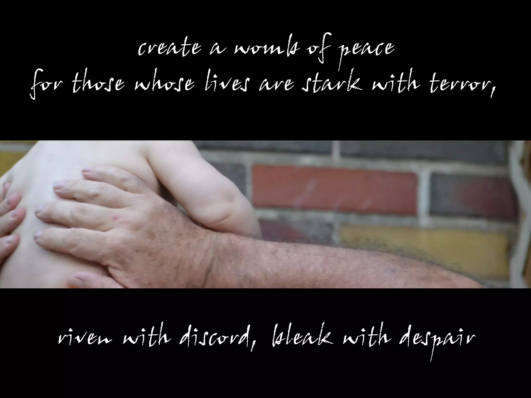 create a womb of peace
for those whose lives are stark with terror,




  riven with discord, bleak with despair
 