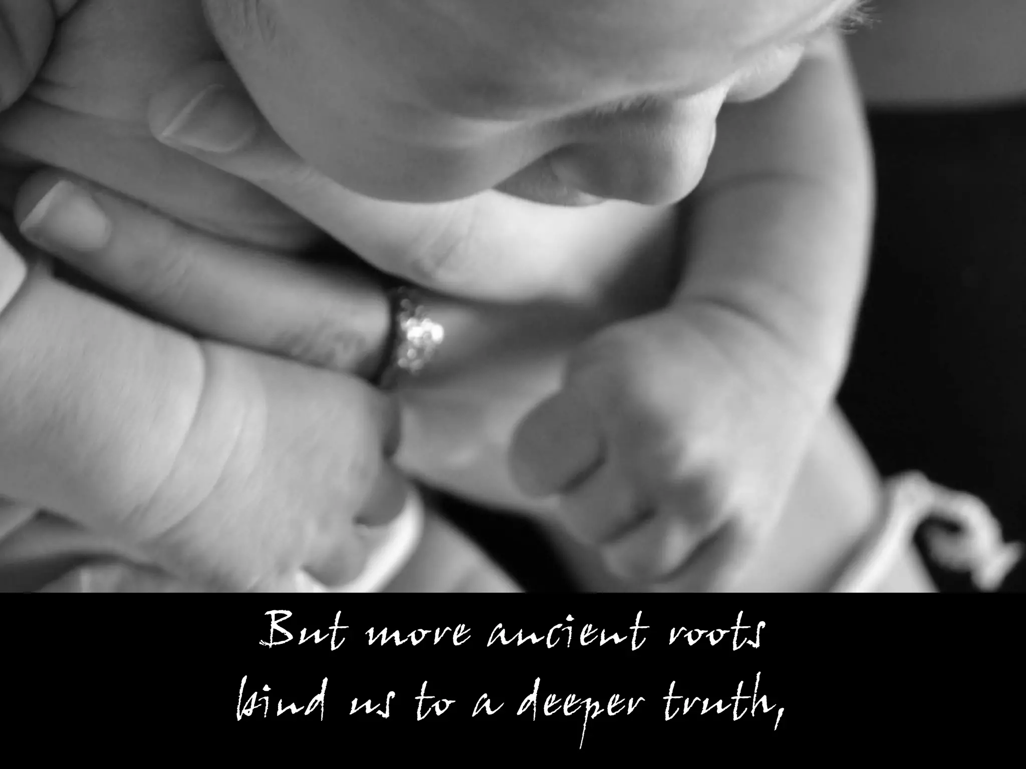 But more ancient roots
bind us to a deeper truth,
 