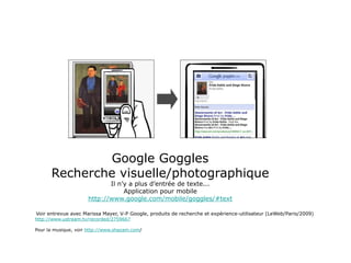 Google Goggles
Recherche visuelle/photographique
Il n’y a plus d’entrée de texte...
Application pour mobile
http://www.goo...