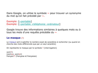 Dans Google, on utilise le symbole ~ pour trouver un synonyme
du mot qu'on fait précédé par ~.
Exemple: [~portable]
Exempl...