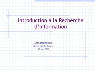 Introduction à la Recherche d’Information Saïd Radhouani Université de Genève 18 mai 2010 