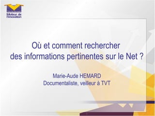 Où et comment rechercher  des informations pertinentes sur le Net ? Marie-Aude HEMARD Documentaliste, veilleur à TVT 
