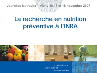 Journées Nutravita – Vichy 16,17 et 18 novembre 2007



    La recherche en nutrition
       préventive à l’INRA




                              ALIMENTATION
                       AGRICULTURE
                              ENVIRONNEMENT