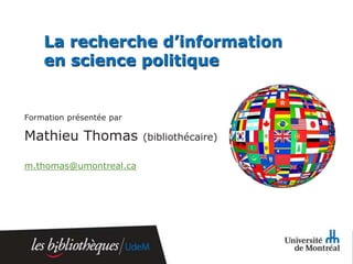 La recherche d’information
    en science politique


Formation présentée par

Mathieu Thomas            (bibliothécaire)

m.thomas@umontreal.ca
 