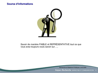Source d’informations Savoir de manière FIABLE et REPRÉSENTATIVE tout ce que vous avez toujours voulu savoir sur….. Recherche et Relations Publiques, avril 2006 