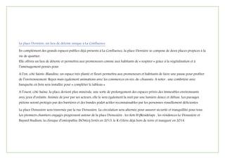 La place Dernière, un lieu de détente unique à La Confluence
En complément des grands espaces publics déjà présents à La Confluence, la place Dernière se compose de deux places propices à la
vie de quartier.
Elle offrira un lieu de détente et permettra aux promeneurs comme aux habitants de « respirer » grâce à la végétalisation et à
l’aménagement pensés pour.
A l’est, côté Sainte-Blandine, un espace très planté et fleuri permettra aux promeneurs et habitants de faire une pause pour profiter
de l’environnement. Repos mais également animations avec les commerces en rez-de-chaussée. A noter : une combrière avec
banquette en bois sera installée pour « compléter le tableau ».
A l’ouest, côté Saône, la place devient plus minérale, une sorte de prolongement des espaces privés des immeubles environnants
avec jeux d’enfants. Animée de jour par ses acteurs, elle le sera également la nuit par une lumière douce et diffuse. Les passages
piétons seront protégés par des barrières et des bandes podot actiles reconnaissables par les personnes visuellement déficientes.
La place Denuzière sera traversée par la rue Denuzière. La circulation sera alternée pour assurer sécurité et tranquillité pour tous.
Les premiers chantiers engagés progressent autour de la place Denuzière : les îlots H (Résidétape , les résidences Le Denuzière et
Bayard Studium, la clinique d’ostéopathie ISOstéo) livrés en 2013, le K s’élève déjà hors de terre et inauguré en 2014.
 