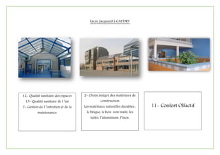 Lycée Jacquard à CAUDRY
12- Qualité sanitaire des espaces
13- Qualité sanitaire de l ’air
7- Gestion de l ’entretien et de la
maintenance
2- Choix intégré des matériaux de
construction
Les matériaux naturelles durables :
le brique, le bois non traité, les
tuiles, l’aluminium ,l’inox.
11- Confort Olfactif
 