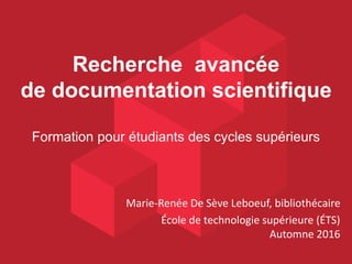 Recherche avancée
de documentation scientifique
Formation pour étudiants des cycles supérieurs
Marie-Renée De Sève Leboeuf, bibliothécaire
École de technologie supérieure (ÉTS)
Automne 2016
 