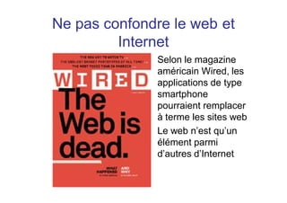 Ne pas confondre le web et
         Internet
              Selon le magazine
              américain Wired, les
              applications de type
              smartphone
              pourraient remplacer
              à terme les sites web
              Le web n est qu un
              élément parmi
              d autres d Internet
 