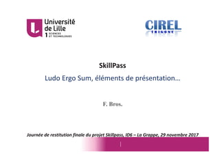 SkillPass
Ludo	Ergo	Sum,	éléments	de	présentation…
F. Bros.
Journée	de	restitution	finale	du	projet	Skillpass,	ID6	– La	Grappe,	29	novembre	2017
 