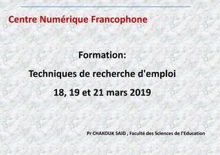 Formation:
Techniques de recherche d'emploi
18, 19 et 21 mars 2019
Pr CHAKOUK SAID , Faculté des Sciences de l’Education
Centre Numérique Francophone
 