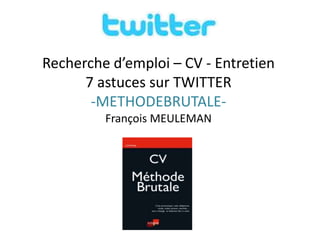 Recherche d’emploi – CV - Entretien7 astuces sur TWITTER-METHODEBRUTALE- François MEULEMAN 