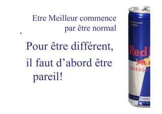 Etre Meilleur commence
par être normal• 
Pour être différent,
il faut d’abord être
pareil!
 