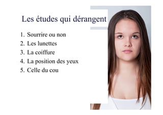 Les études qui dérangent
1.  Sourrire ou non
2.  Les lunettes
3.  La coiffure
4.  La position des yeux
5.  Celle du cou
 