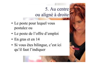 5. Au centre
ou aligné à droite
•  Le poste pour lequel vous
postulez ou
•  Le poste de l’offre d’emploi
•  En gras et en 14
•  Si vous êtes bilingue, c’est ici
qu’il faut l’indiquer
 