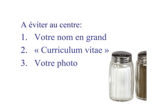 A éviter au centre:
1.  Votre nom en grand
2.  « Curriculum vitae »
3.  Votre photo
 