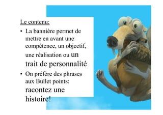Le contenu:
•  La bannière permet de
mettre en avant une
compétence, un objectif,
une réalisation ou un
trait de personnalité
•  On préfère des phrases
aux Bullet points:
racontez une
histoire!
 