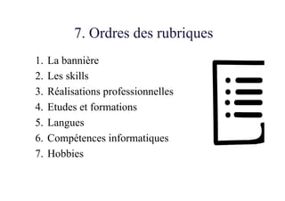 7. Ordres des rubriques
1.  La bannière
2.  Les skills
3.  Réalisations professionnelles
4.  Etudes et formations
5.  Langues
6.  Compétences informatiques
7.  Hobbies
 