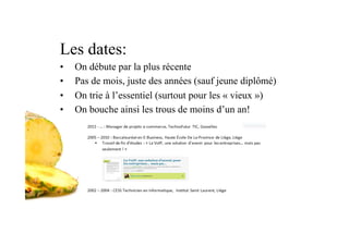 Les dates:
•  On débute par la plus récente
•  Pas de mois, juste des années (sauf jeune diplômé)
•  On trie à l’essentiel (surtout pour les « vieux »)
•  On bouche ainsi les trous de moins d’un an!
 