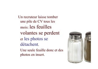 Un recruteur laisse tomber
une pile de CV tous les
mois: les feuilles
volantes se perdent
et les photos se
détachent.
Une seule feuille donc et des
photos en insert.
42
 