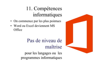 11. Compétences
informatiques
•  On commence par les plus pointues
•  Word ou Excel deviennent MS
Office
Pas de niveau de
maîtrise
pour les langages ou les
programmes informatiques
 