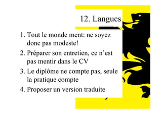 12. Langues
1. Tout le monde ment: ne soyez
donc pas modeste!
2. Préparer son entretien, ce n’est
pas mentir dans le CV
3. Le diplôme ne compte pas, seule
la pratique compte
4. Proposer un version traduite
 