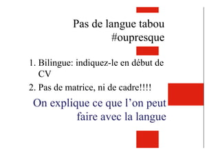 Pas de langue tabou
#oupresque
1. Bilingue: indiquez-le en début de
CV
2. Pas de matrice, ni de cadre!!!!
On explique ce que l’on peut
faire avec la langue
 