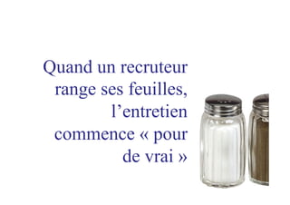 Quand un recruteur
range ses feuilles,
l’entretien
commence « pour
de vrai »
 