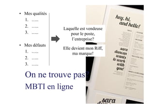 •  Mes qualités
1.  …..
2.  …..
3.  …..
•  Mes défauts
1.  …..
2.  …..
3.  …..
On ne trouve pas?
MBTI en ligne
Laquelle est vendeuse
pour le poste,
l’entreprise?
Elle devient mon Riff,
ma marque!
 