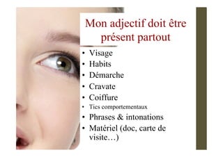 •  Visage
•  Habits
•  Démarche
•  Cravate
•  Coiffure
•  Tics comportementaux
•  Phrases & intonations
•  Matériel (doc, carte de
visite…)
Mon adjectif doit être
présent partout
 