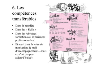 6. Les
compétences
transférables
•  Dans la bannière
•  Dans les « Skills »
•  Dans les rubriques
formations ou expériences
professionnelles
•  Et aussi dans la lettre de
motivation, le mail
d’accompagnement …mais
ce n’est pas pour
aujourd’hui ;o)
 