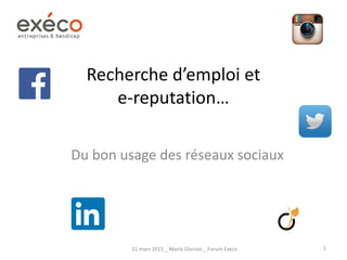 Recherche d’emploi et
e-reputation…
Du bon usage des réseaux sociaux
31 mars 2015 _ Marie Glorion _ Forum Execo 1
 