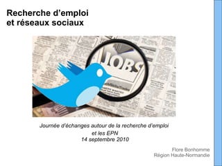 Recherche d’emploi  et réseaux sociaux Journée d’échanges autour de la recherche d’emploi  et les EPN 14 septembre 2010 Flore Bonhomme Région Haute-Normandie 