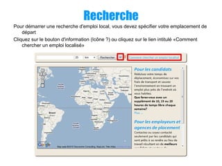 Recherche
Pour démarrer une recherche d'emploi local, vous devez spécifier votre emplacement de
départ
Cliquez sur le bouton d'information (Icône ?) ou cliquez sur le lien intitulé «Comment
chercher un emploi localisé»
 