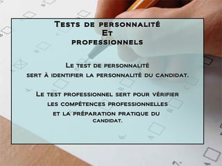 Tests de personnalité Et professionnels Le test de personnalité sert à identifier la personnalité du candidat. Le test professionnel sert pour vérifier les compétences professionnelles et la préparation pratique du  candidat. 