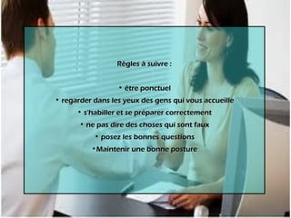 Règles à suivre : être ponctuel regarder dans les yeux des gens qui vous accueille s'habiller et se préparer correctement ne pas dire des choses qui sont faux posez les bonnes questions Maintenir une bonne posture 