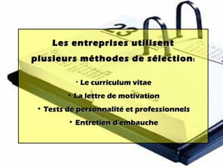Les entreprises utilisent plusieurs méthodes de sélection : Le curriculum vitae La lettre de motivation Tests de personnalité et professionnels Entretien d’embauche 