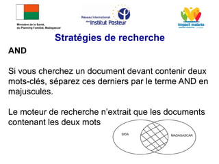 AND
Si vous cherchez un document devant contenir deux
mots-clés, séparez ces derniers par le terme AND en
majuscules.
Le moteur de recherche n’extrait que les documents
contenant les deux mots
SIDA MADAGASCAR
Stratégies de recherche
Ministère de la Santé,
du Planning Familial, Madagascar
 