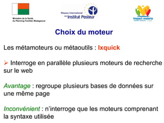 Les métamoteurs ou métaoutils : Ixquick
 Interroge en parallèle plusieurs moteurs de recherche
sur le web
Avantage : regroupe plusieurs bases de données sur
une même page
Inconvénient : n’interroge que les moteurs comprenant
la syntaxe utilisée
Choix du moteur
Ministère de la Santé,
du Planning Familial, Madagascar
 