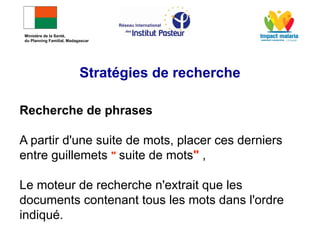 Recherche de phrases
A partir d'une suite de mots, placer ces derniers
entre guillemets " suite de mots" ,
Le moteur de recherche n'extrait que les
documents contenant tous les mots dans l'ordre
indiqué.
Stratégies de recherche
Ministère de la Santé,
du Planning Familial, Madagascar
 