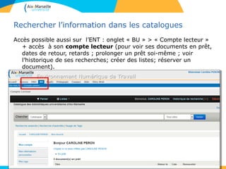 Rechercher l’information dans les catalogues
Accès possible aussi sur l’ENT : onglet « BU » > « Compte lecteur »
+ accès à son compte lecteur (pour voir ses documents en prêt,
dates de retour, retards ; prolonger un prêt soi-même ; voir
l’historique de ses recherches; créer des listes; réserver un
document).
- faire des suggestions d’achat.
• .
10
 