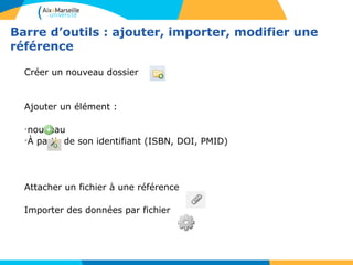 Barre d’outils : ajouter, importer, modifier une
référence
Créer un nouveau dossier
Ajouter un élément :
•nouveau
•À partir de son identifiant (ISBN, DOI, PMID)
Attacher un fichier à une référence
Importer des données par fichier
 