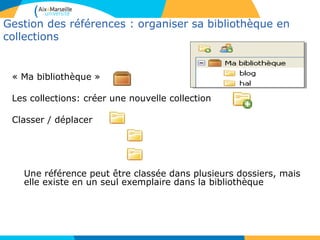 Gestion des références : organiser sa bibliothèque en
collections
« Ma bibliothèque »
Les collections: créer une nouvelle collection
Classer / déplacer
Une référence peut être classée dans plusieurs dossiers, mais
elle existe en un seul exemplaire dans la bibliothèque
 