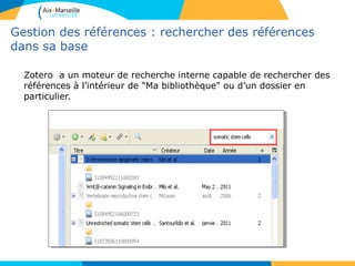 Gestion des références : rechercher des références
dans sa base
Zotero a un moteur de recherche interne capable de rechercher des
références à l’intérieur de "Ma bibliothèque" ou d’un dossier en
particulier.
 