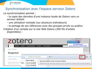 Synchronisation avec l’espace serveur Zotero
La synchronisation permet :
- la copie des données d’une instance locale de Zotero vers un
serveur distant
- une utilisation nomade (sur plusieurs ordinateurs)
- le partage de ses références avec des groupes privés ou publics
Création d’un compte sur le site Web Zotero (300 Mo d’octets
disponibles) :
 