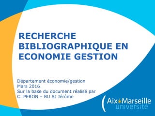 RECHERCHE
BIBLIOGRAPHIQUE EN
ECONOMIE GESTION
Département économie/gestion
Mars 2016
Sur la base du document réalisé par
C. PERON – BU St Jérôme
 