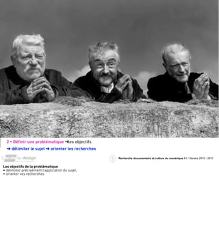 2 • Déﬁnir une problématique ➜les objectifs
  ➜ délimiter le sujet ➜ orienter les recherches

                                                   Recherche documentaire et culture du numérique A1 / Nantes 2010 - 2011


Les objectifs de la problématique
• délimiter précisément l’application du sujet,
• orienter vos recherches
 