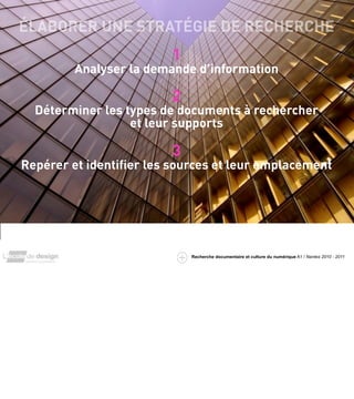 ÉLABORER UNE STRATÉGIE DE RECHERCHE
                             1
            Analyser la demande d’information

                             2
      Déterminer les types de documents à rechercher
                      et leur supports

                             3
    Repérer et identiﬁer les sources et leur emplacement



1




                                 Recherche documentaire et culture du numérique A1 / Nantes 2010 - 2011
 
