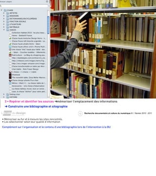 3 • Repérer et identiﬁer les sources ➜mémoriser l’emplacement des informations
  ➜ Construire une bibliographie et sitographie

                                                                       Recherche documentaire et culture du numérique A1 / Nantes 2010 - 2011


• Mémoriser au fur et à mesure les sites rencontrés.
• Les sélectionner selon leur qualité d’information

Complément sur l’organisation et le contenu d’une bibliographie lors de l’intervention à la BU
 