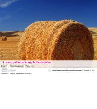 2. «une paille dans une botte de foin»
Google = 24 milliards de pages = 10% du web

                                               Recherche documentaire et culture du numérique A1 / Nantes 2010 - 2011


 demande > collecte > traitement > diffusion
 